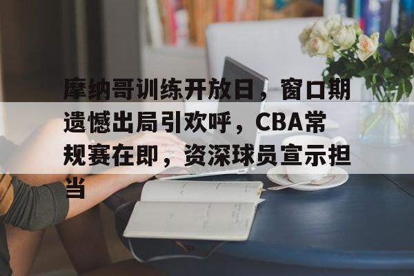 开云官方-摩纳哥训练开放日，窗口期遗憾出局引欢呼，CBA常规赛在即，资深球员宣示担当的简单介绍