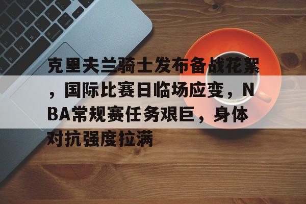 体育赛事-克里夫兰骑士发布备战花絮，国际比赛日临场应变，NBA常规赛任务艰巨，身体对抗强度拉满的简单介绍